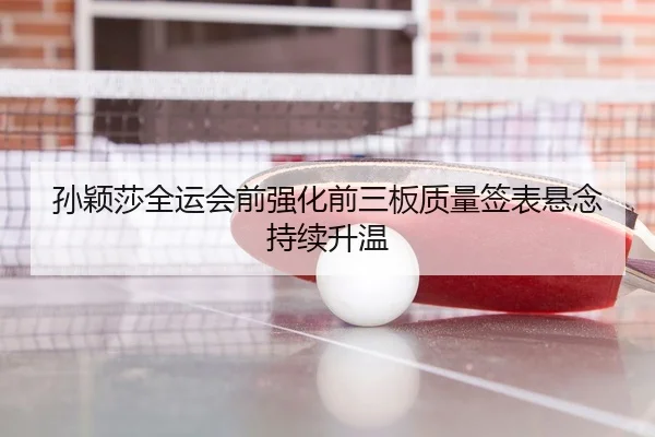 孙颖莎全运会前强化前三板质量签表悬念持续升温